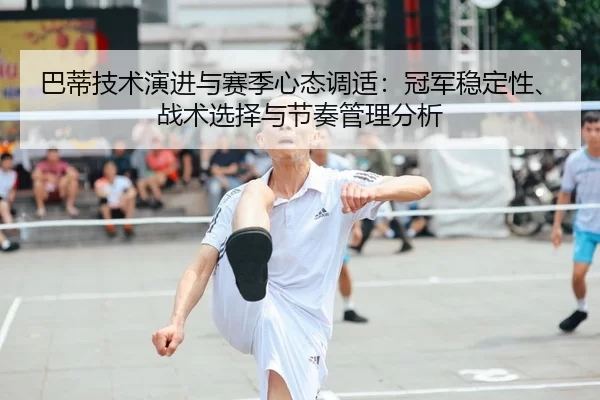 巴蒂技术演进与赛季心态调适：冠军稳定性、战术选择与节奏管理分析